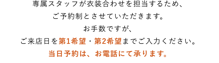 専属スタッフが衣装合わせを担当するため、ご予約制とさせていただきます。